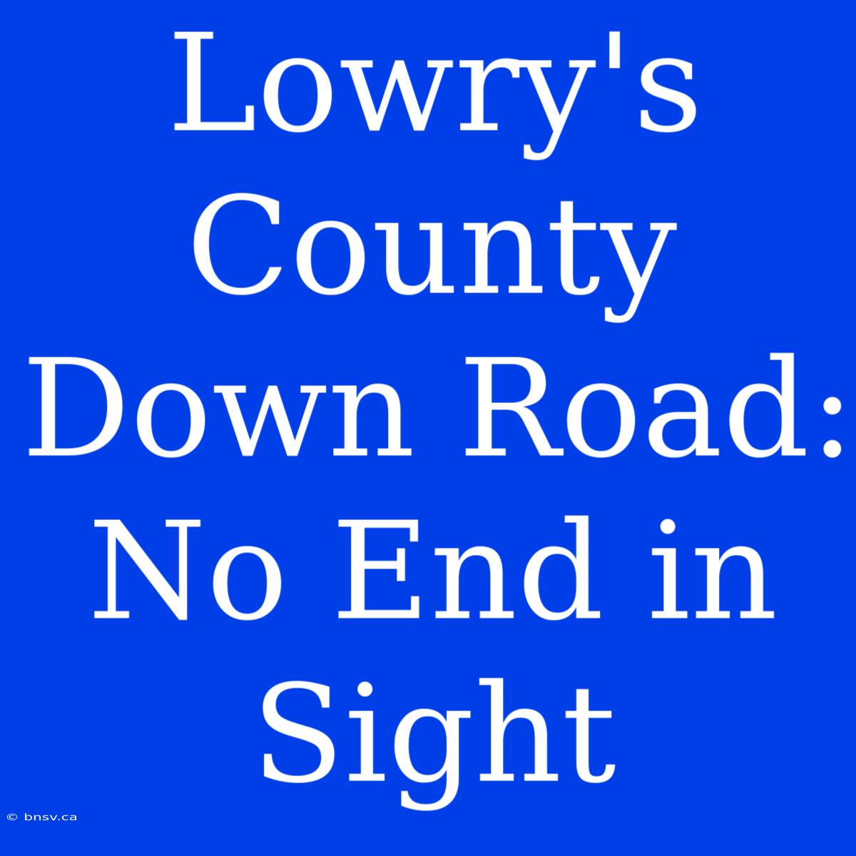 Lowry's County Down Road: No End In Sight