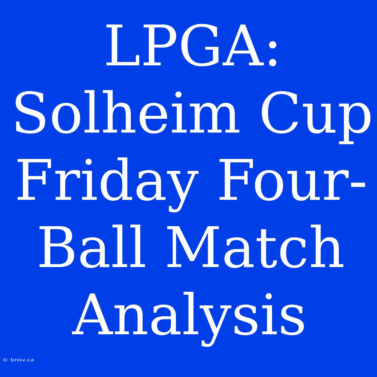 LPGA: Solheim Cup Friday Four-Ball Match Analysis