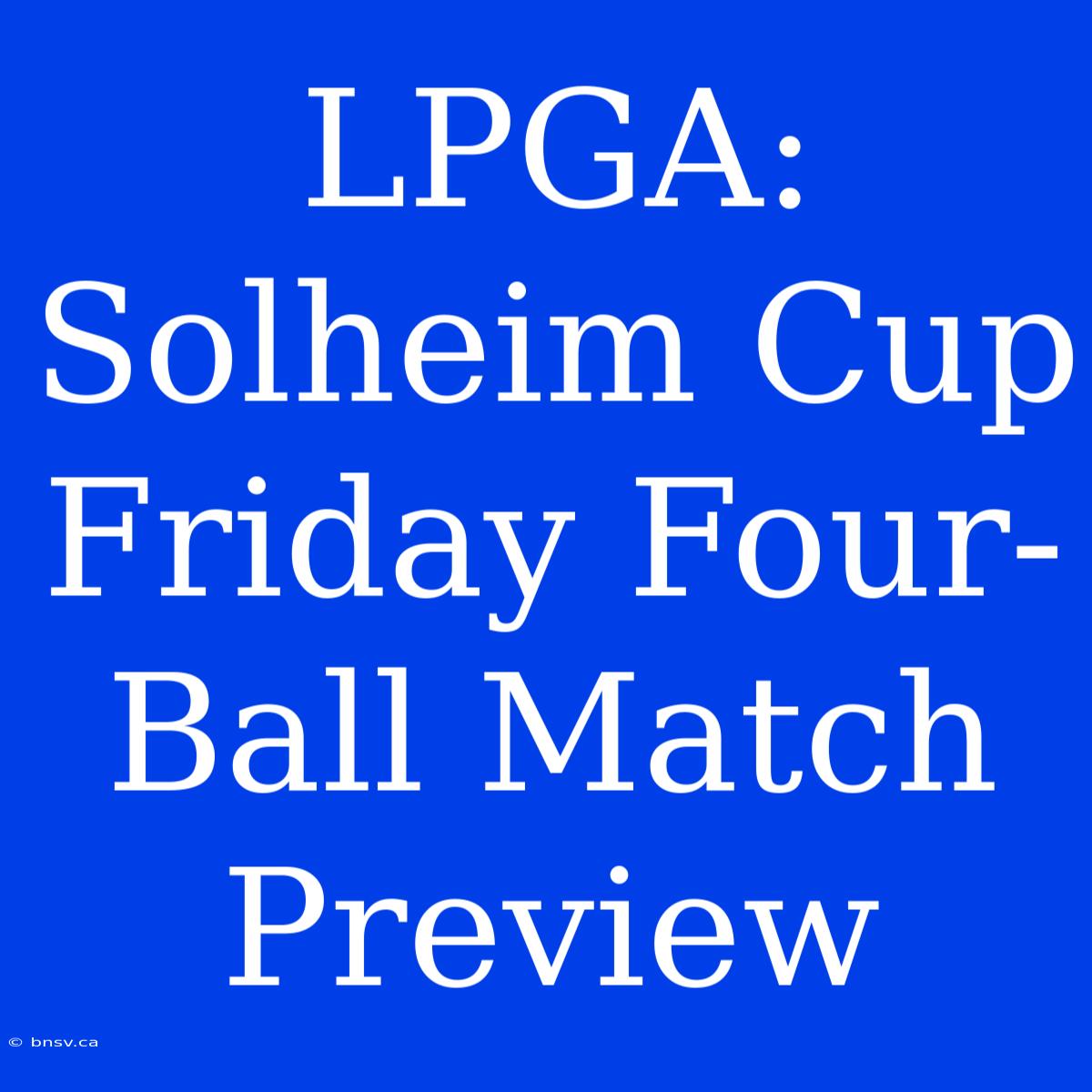 LPGA: Solheim Cup Friday Four-Ball Match Preview