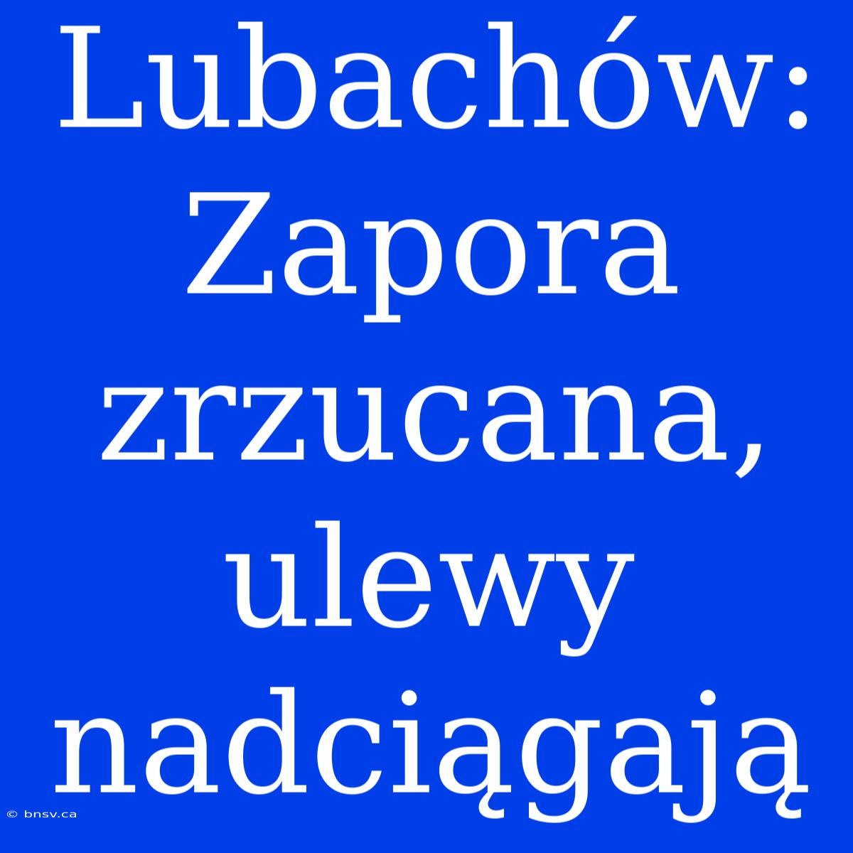 Lubachów: Zapora Zrzucana, Ulewy Nadciągają