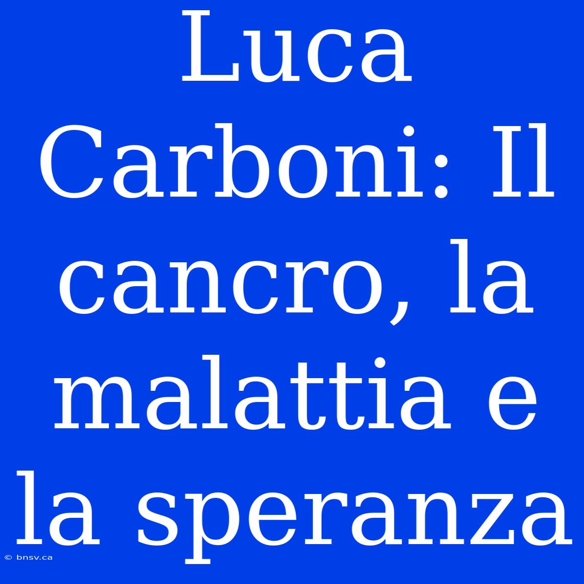 Luca Carboni: Il Cancro, La Malattia E La Speranza