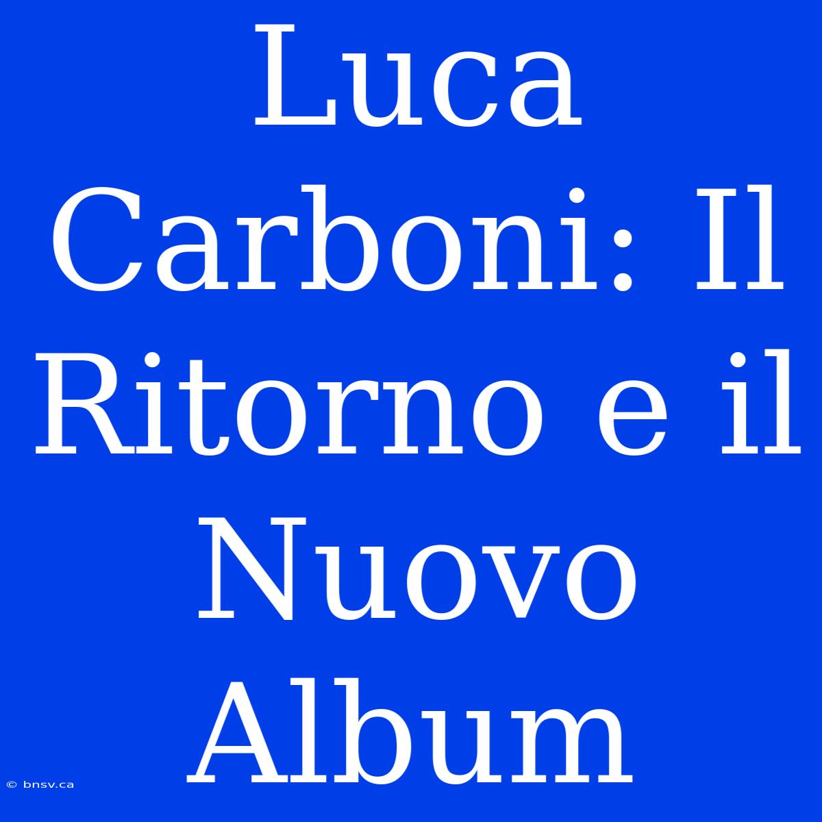 Luca Carboni: Il Ritorno E Il Nuovo Album