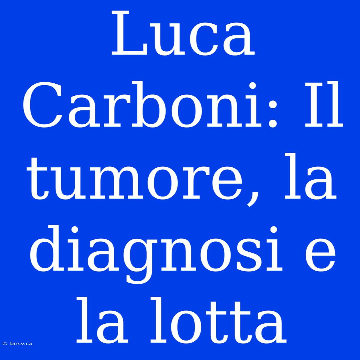 Luca Carboni: Il Tumore, La Diagnosi E La Lotta