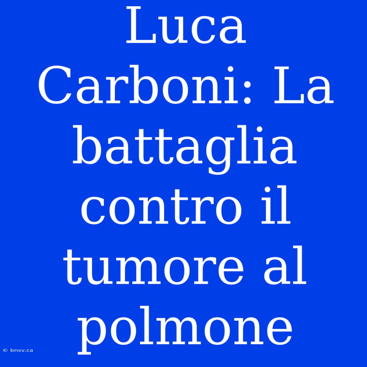 Luca Carboni: La Battaglia Contro Il Tumore Al Polmone