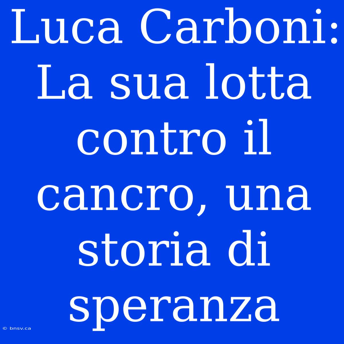 Luca Carboni: La Sua Lotta Contro Il Cancro, Una Storia Di Speranza