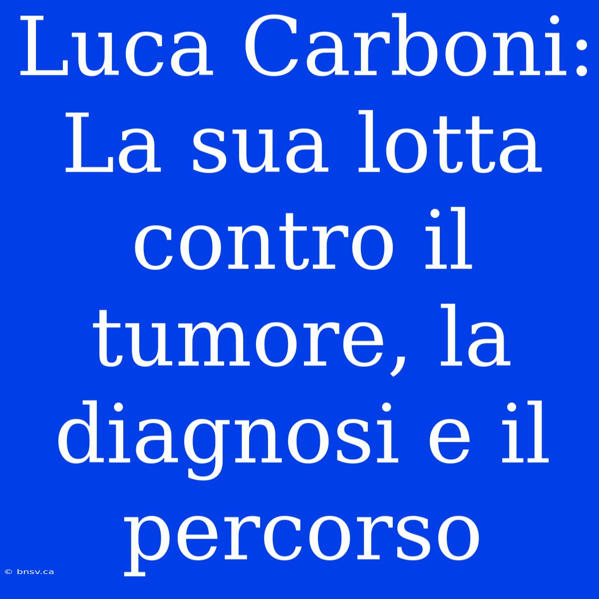 Luca Carboni: La Sua Lotta Contro Il Tumore, La Diagnosi E Il Percorso