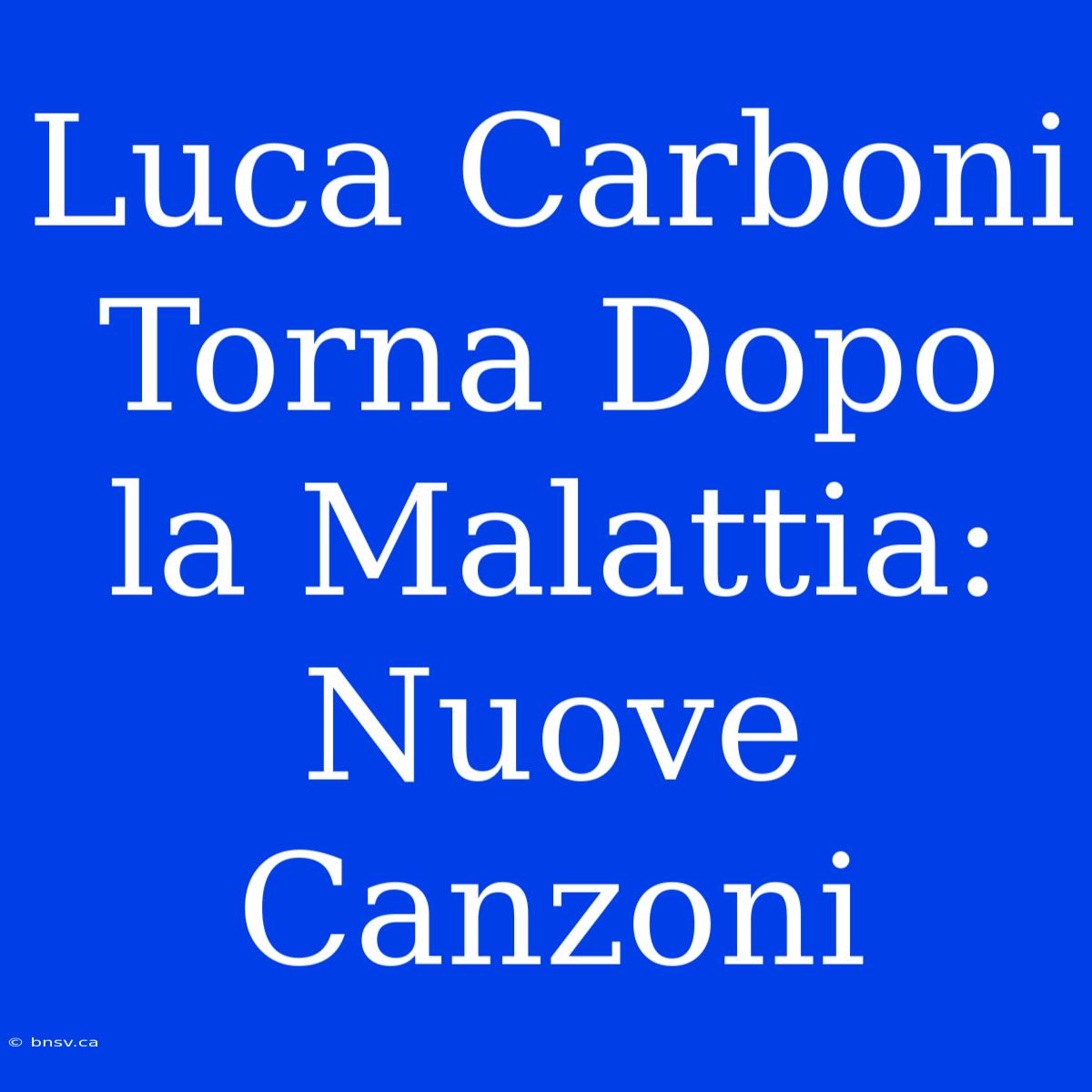 Luca Carboni Torna Dopo La Malattia: Nuove Canzoni