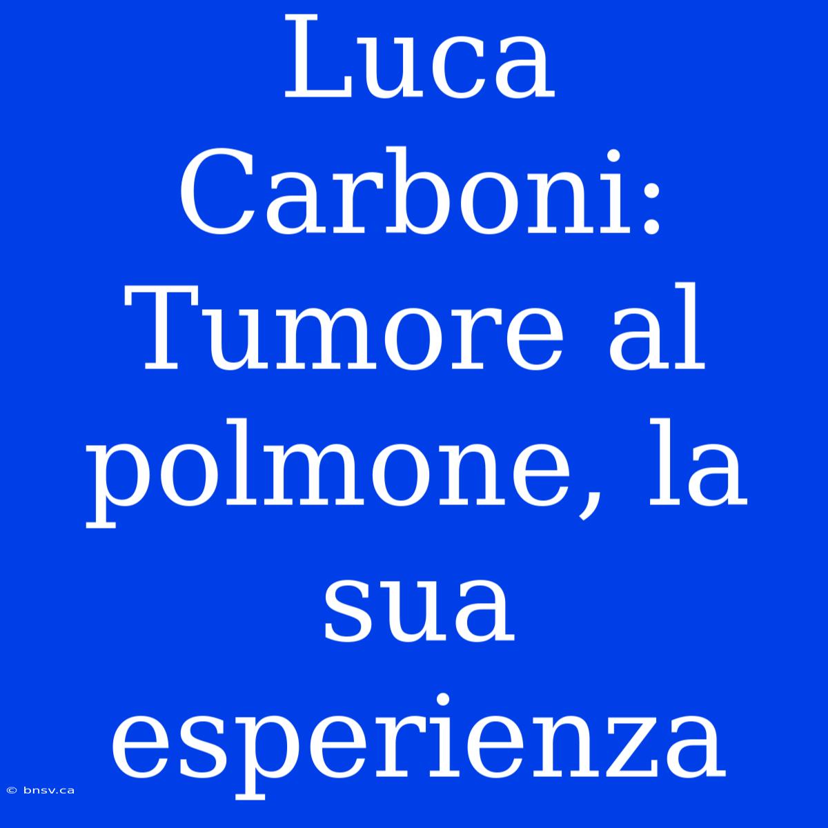 Luca Carboni: Tumore Al Polmone, La Sua Esperienza