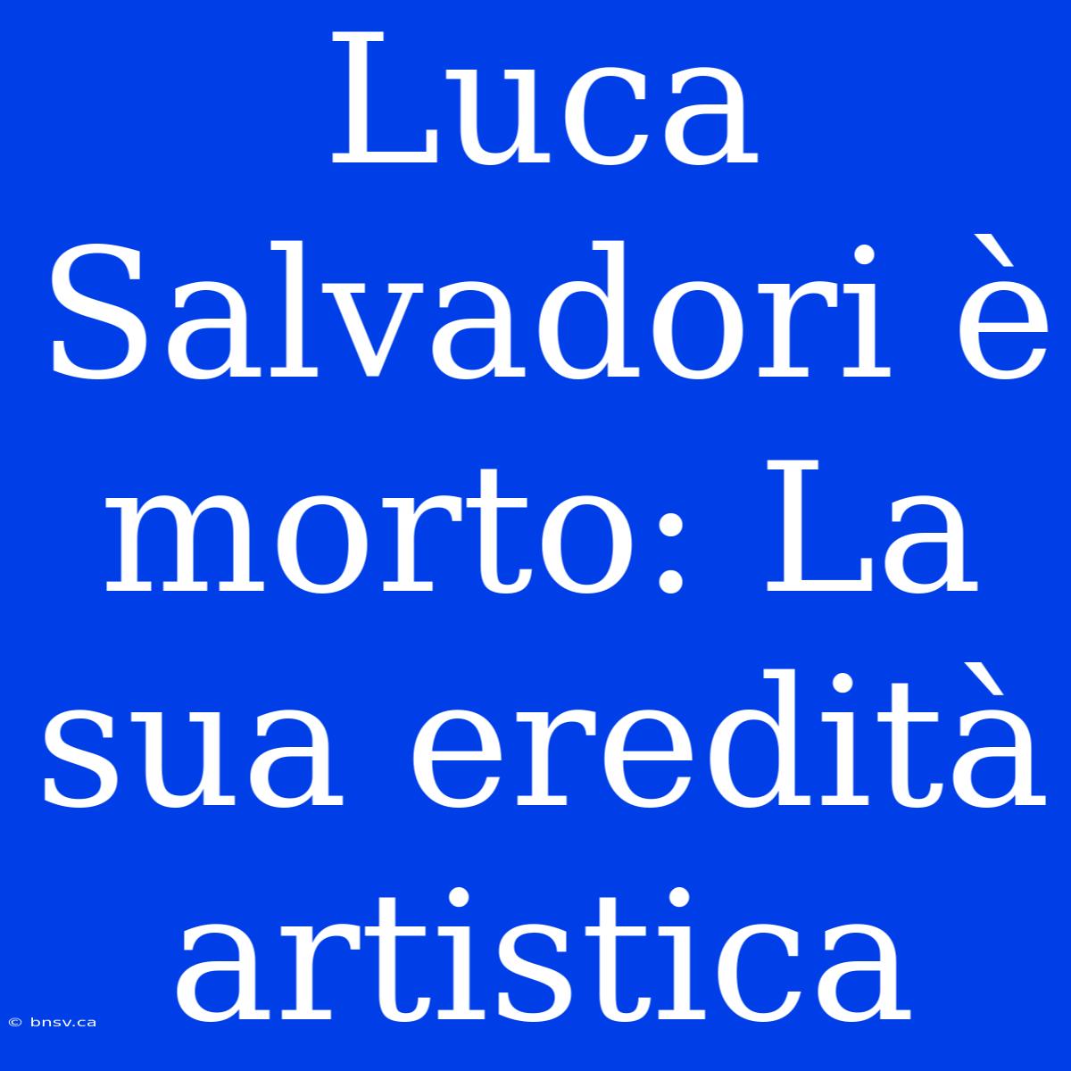 Luca Salvadori È Morto: La Sua Eredità Artistica