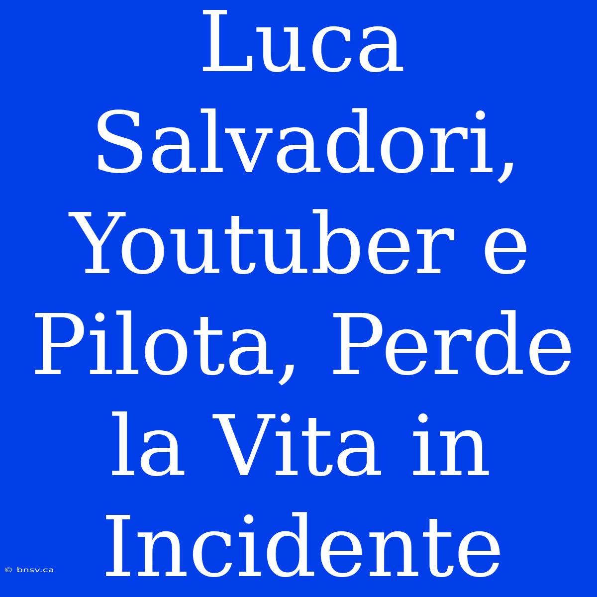 Luca Salvadori, Youtuber E Pilota, Perde La Vita In Incidente