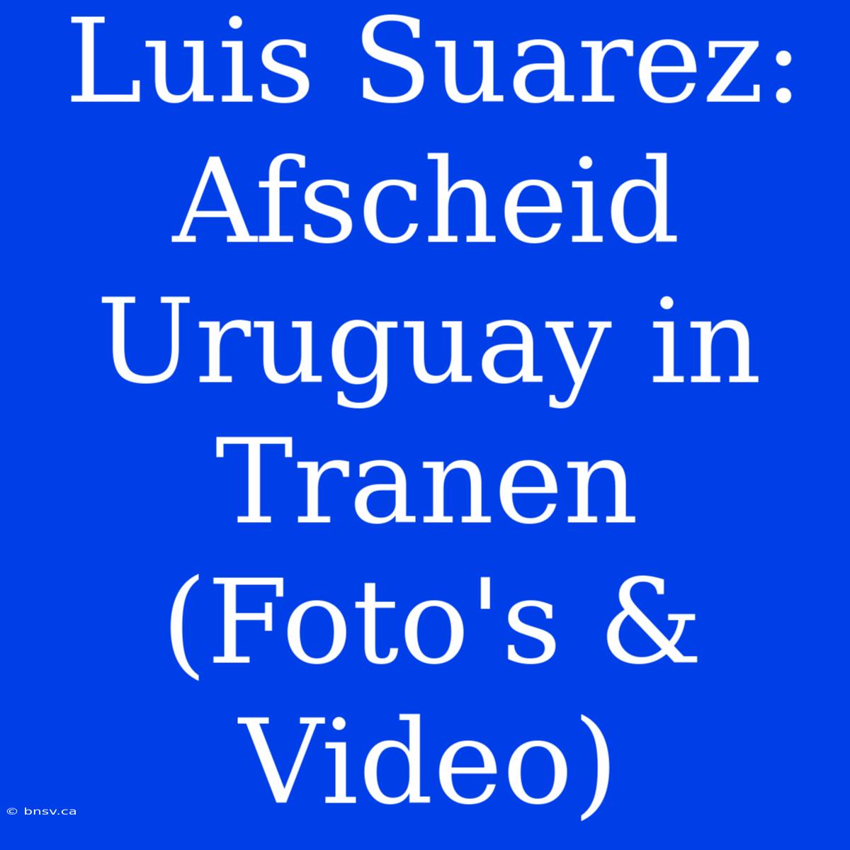 Luis Suarez: Afscheid Uruguay In Tranen (Foto's & Video)