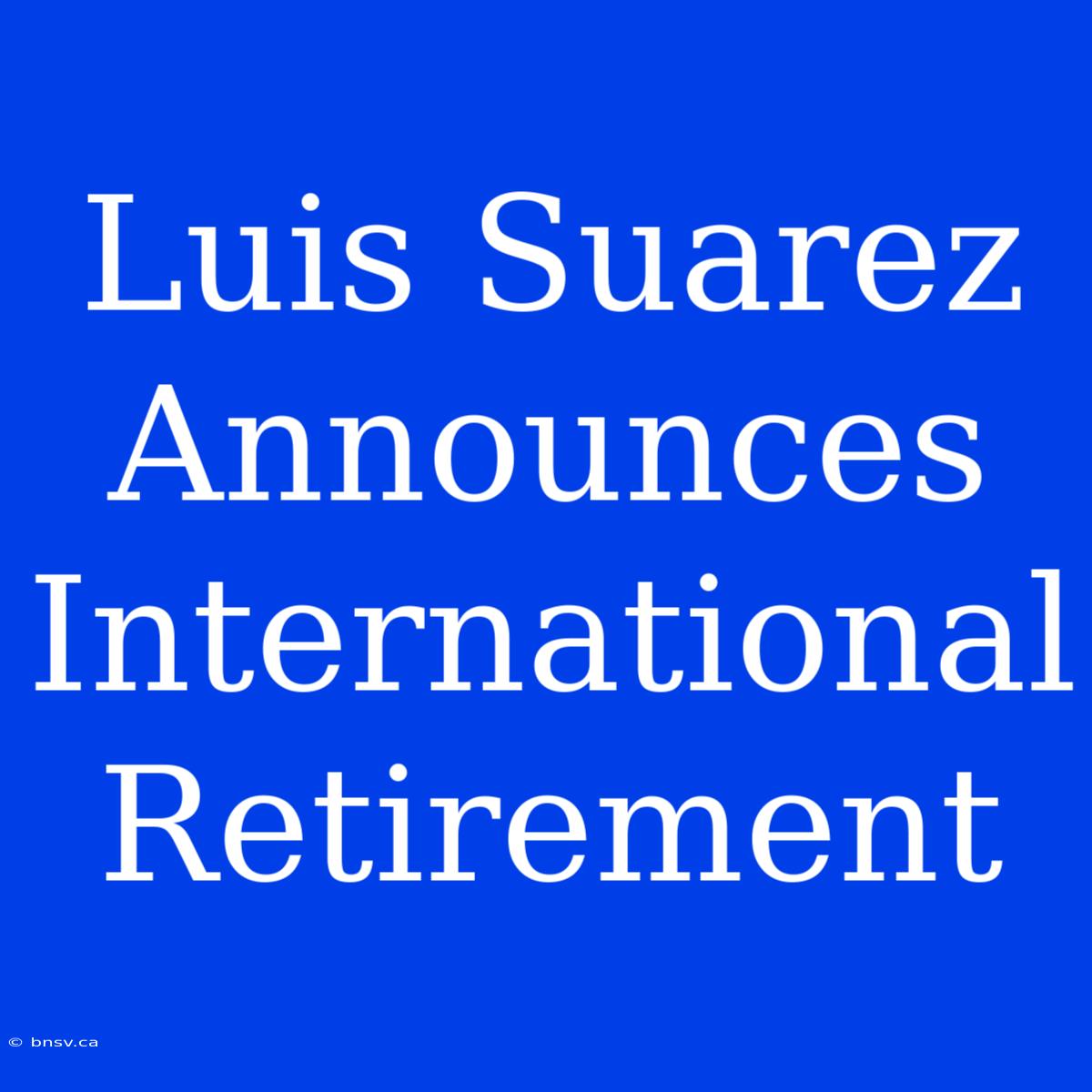 Luis Suarez Announces International Retirement