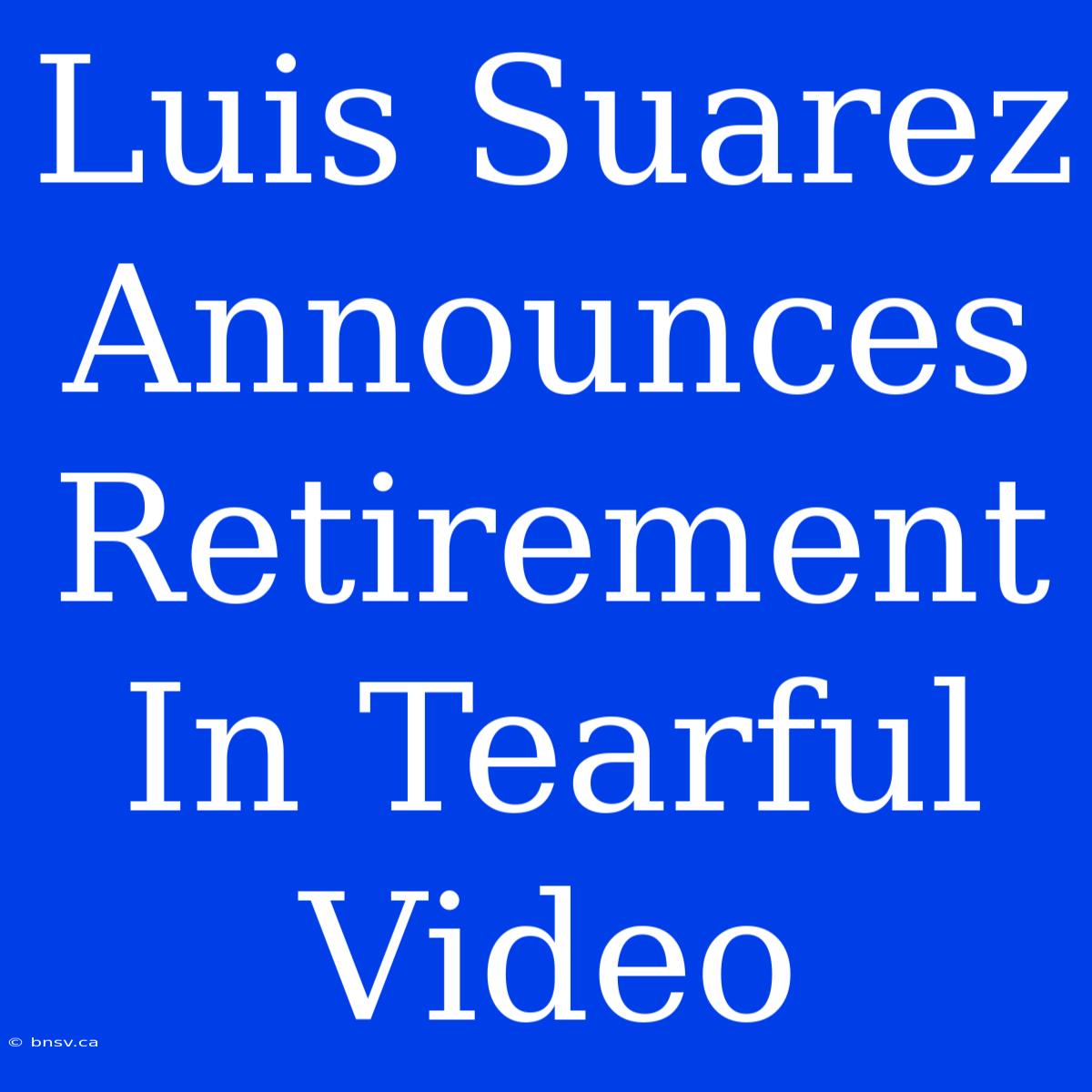 Luis Suarez Announces Retirement In Tearful Video