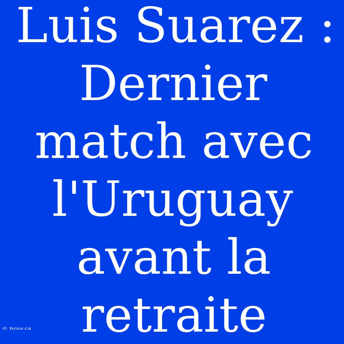 Luis Suarez : Dernier Match Avec L'Uruguay Avant La Retraite