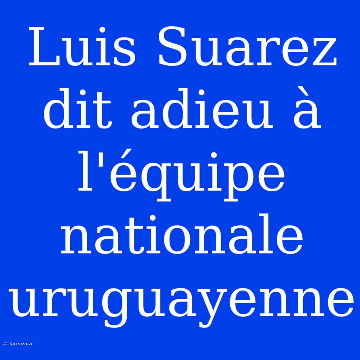 Luis Suarez Dit Adieu À L'équipe Nationale Uruguayenne