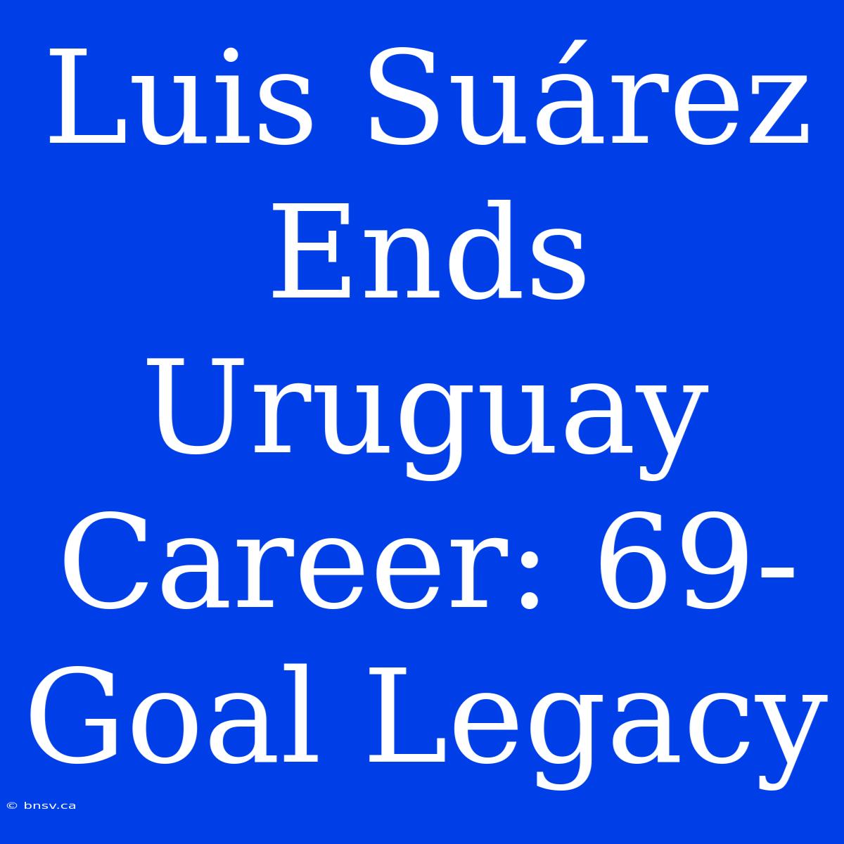 Luis Suárez Ends Uruguay Career: 69-Goal Legacy