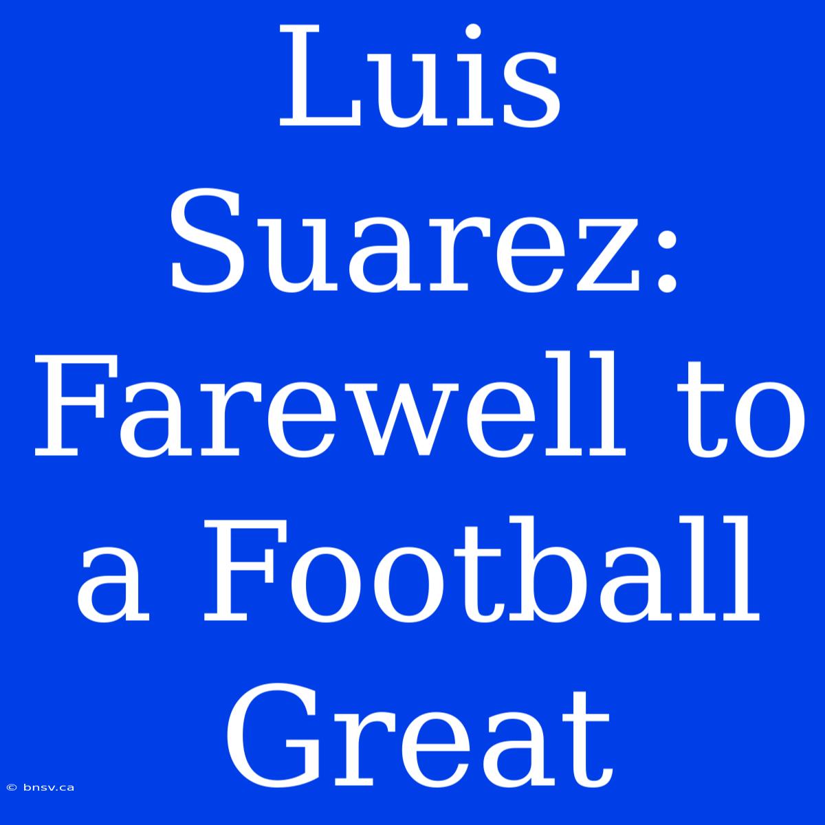 Luis Suarez: Farewell To A Football Great