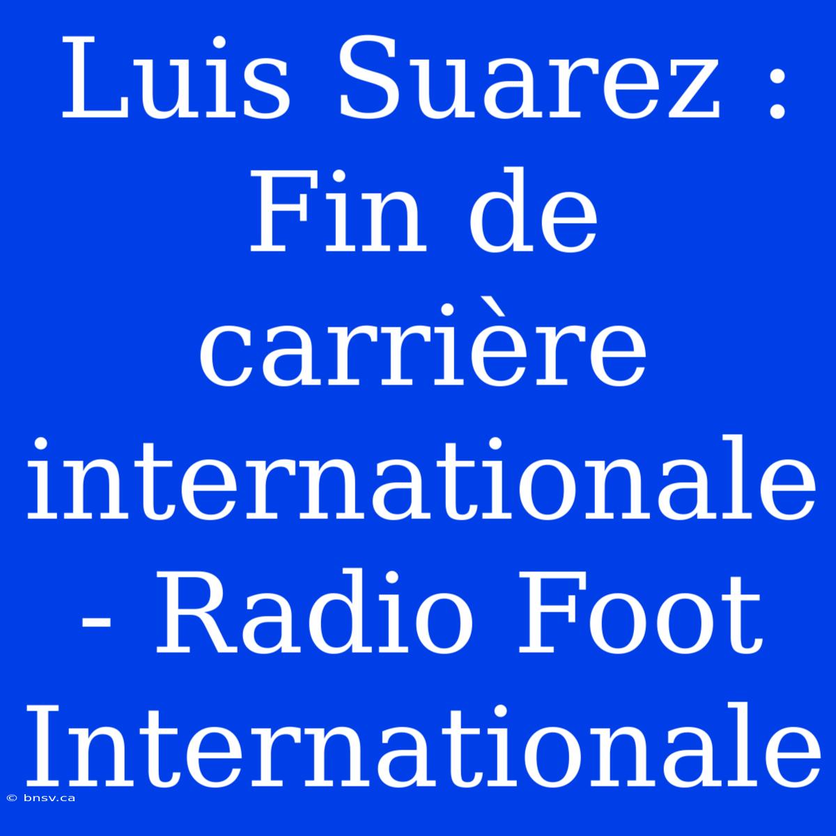 Luis Suarez : Fin De Carrière Internationale - Radio Foot Internationale