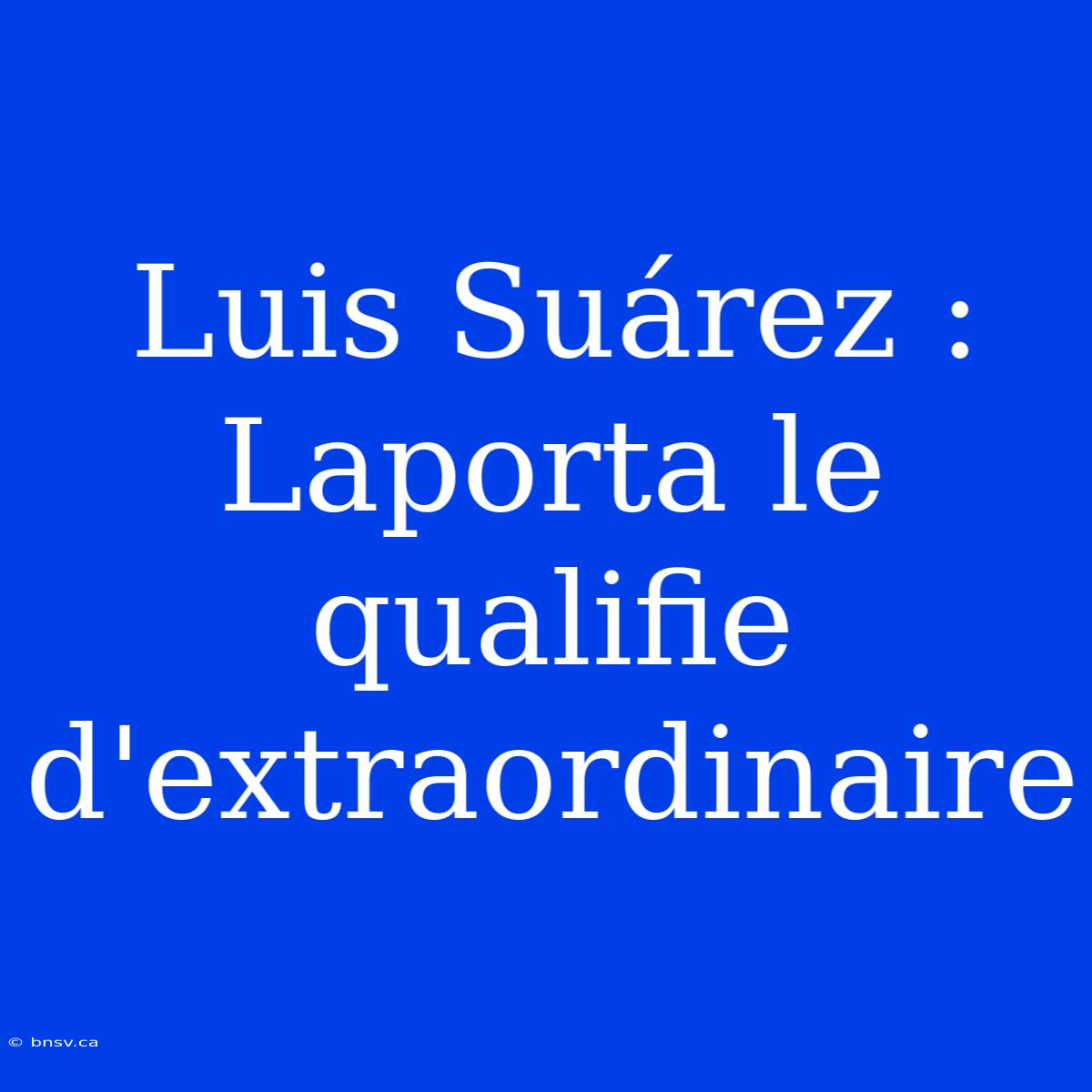 Luis Suárez : Laporta Le Qualifie D'extraordinaire