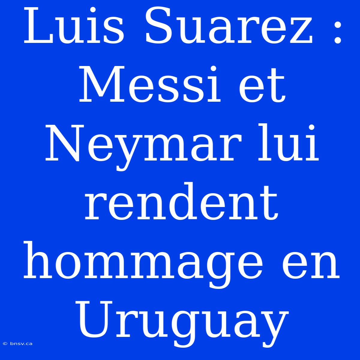 Luis Suarez : Messi Et Neymar Lui Rendent Hommage En Uruguay