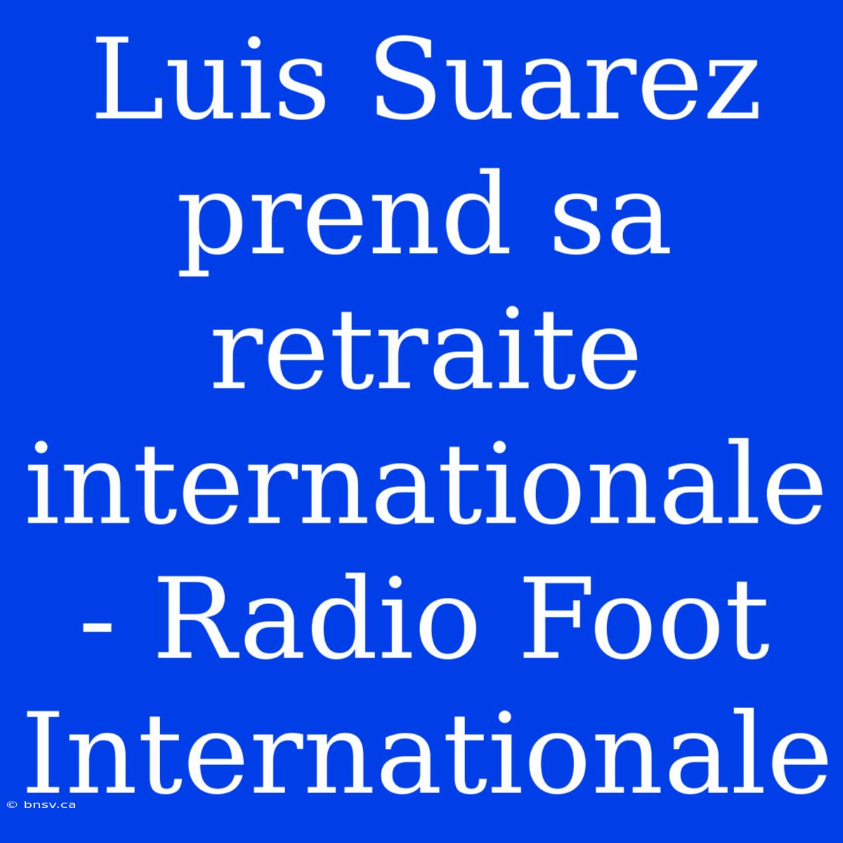 Luis Suarez Prend Sa Retraite Internationale - Radio Foot Internationale