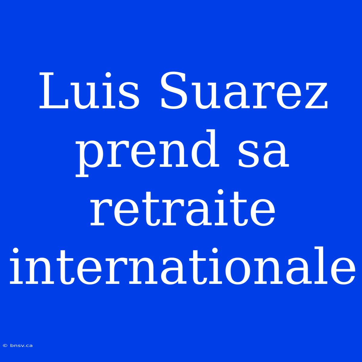 Luis Suarez Prend Sa Retraite Internationale