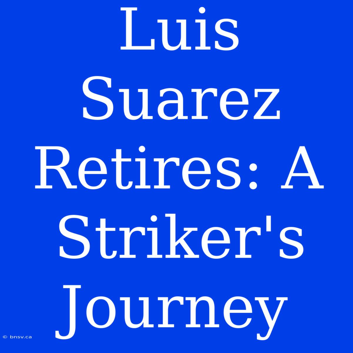 Luis Suarez Retires: A Striker's Journey