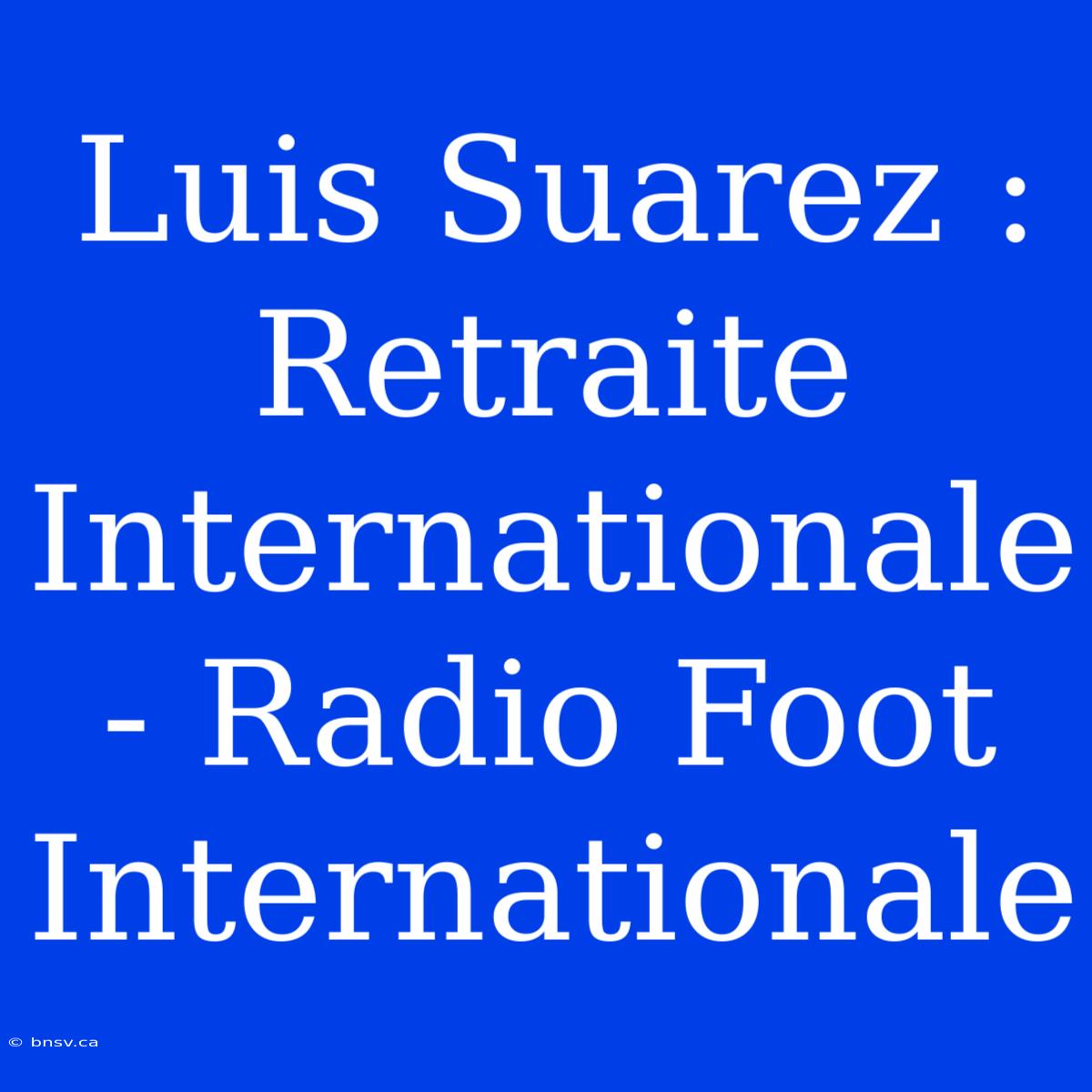 Luis Suarez : Retraite Internationale - Radio Foot Internationale