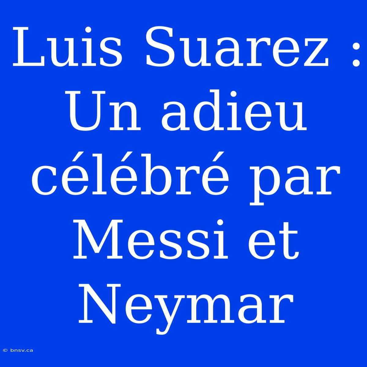 Luis Suarez : Un Adieu Célébré Par Messi Et Neymar