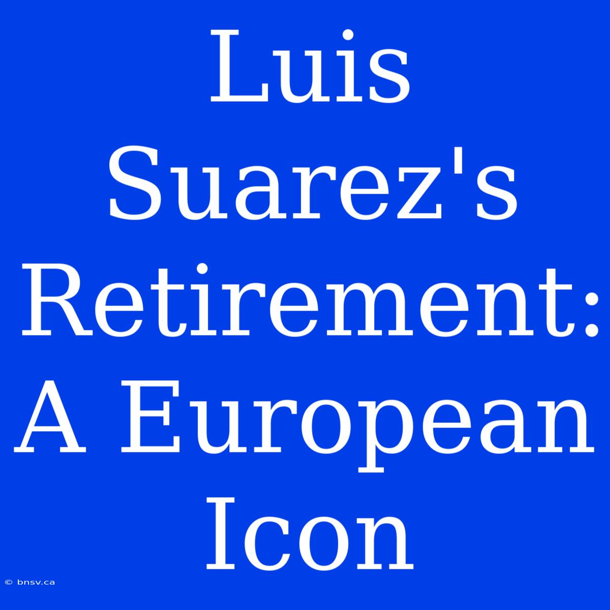 Luis Suarez's Retirement: A European Icon