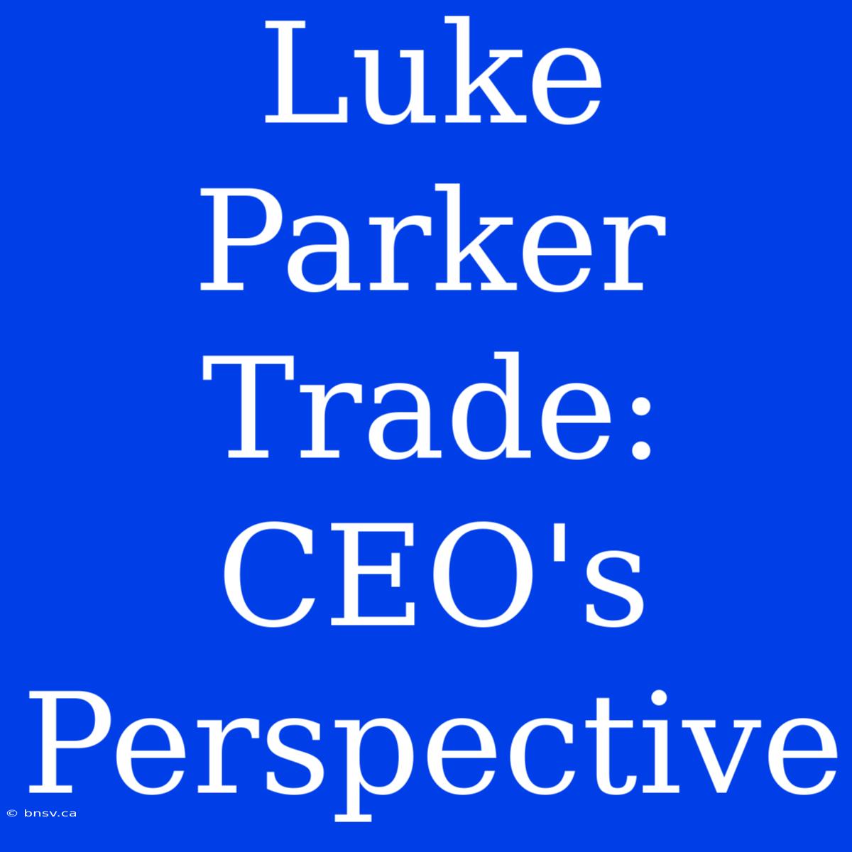 Luke Parker Trade: CEO's Perspective