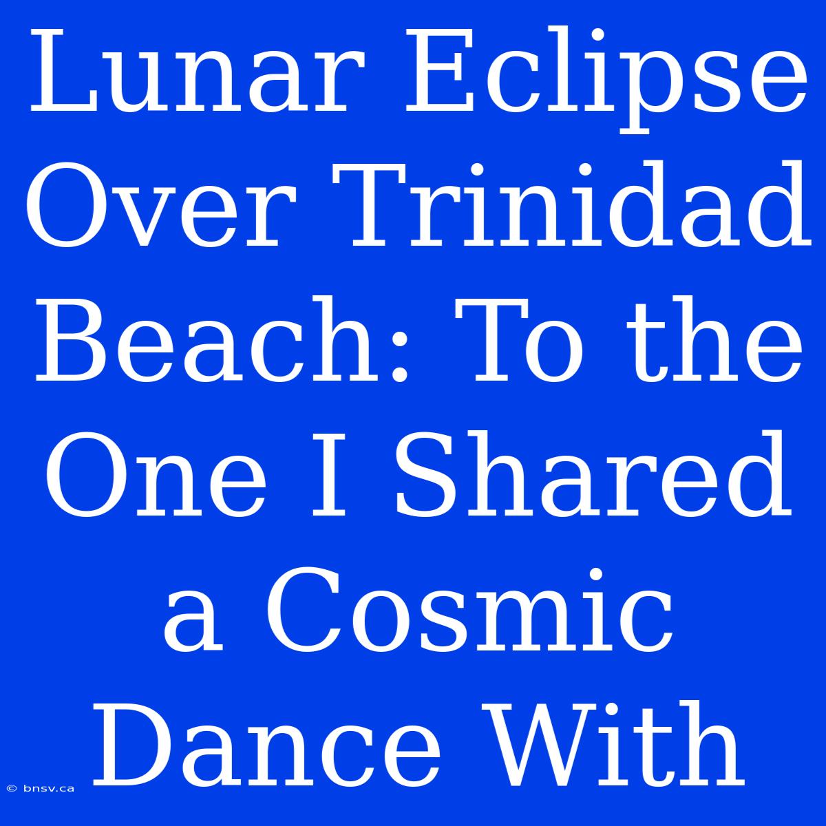 Lunar Eclipse Over Trinidad Beach: To The One I Shared A Cosmic Dance With