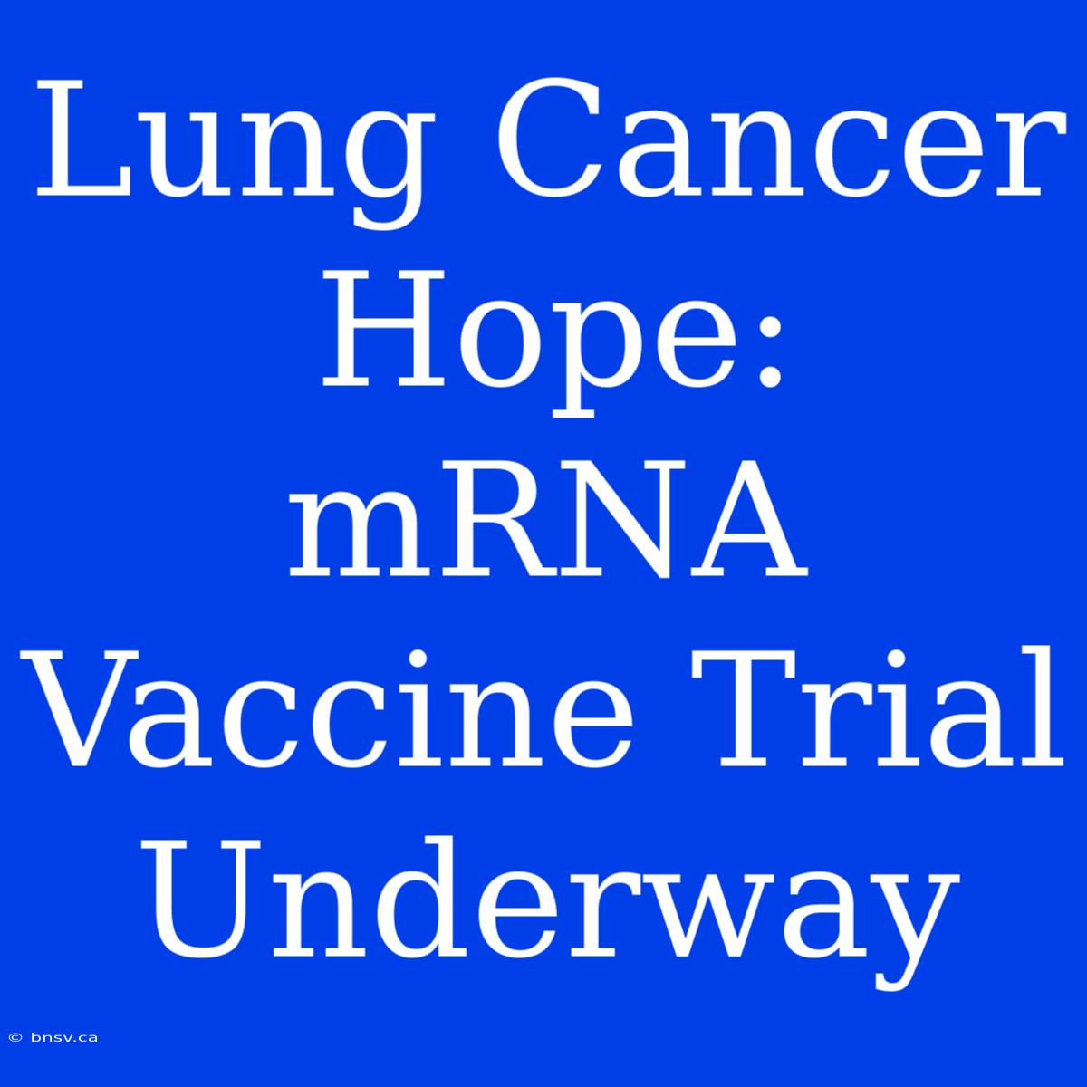 Lung Cancer Hope: MRNA Vaccine Trial Underway