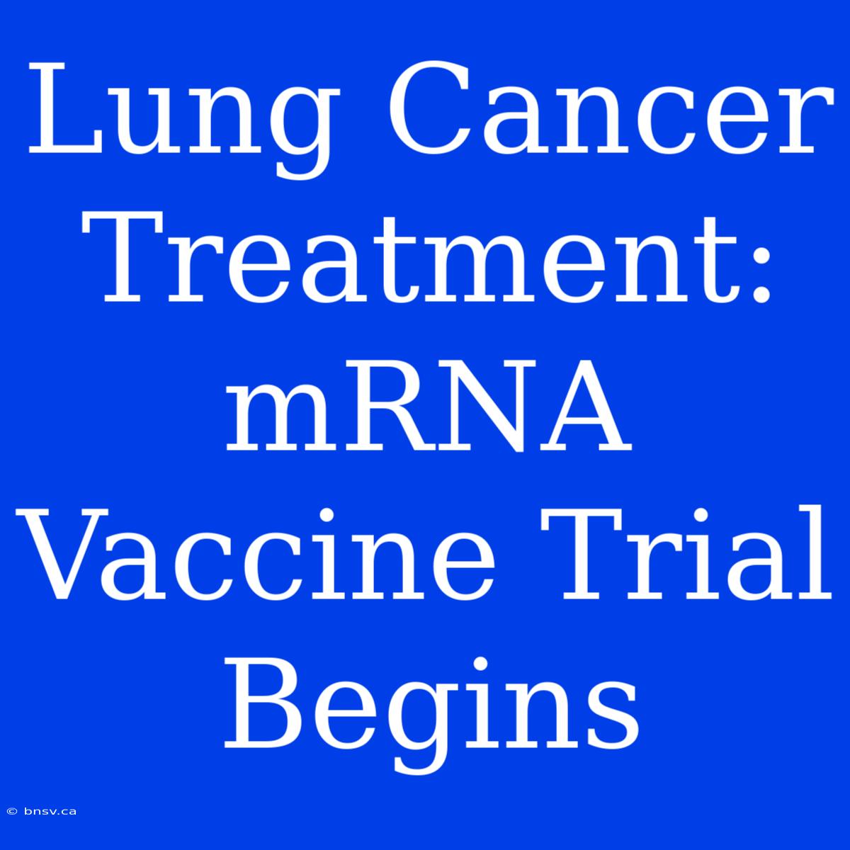 Lung Cancer Treatment: MRNA Vaccine Trial Begins