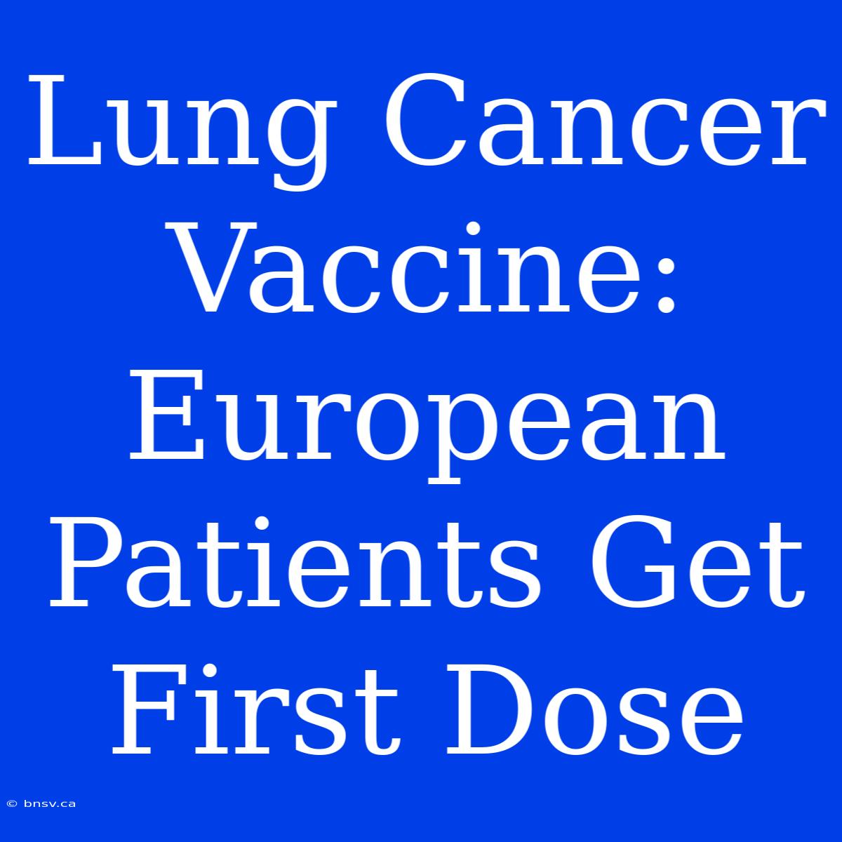 Lung Cancer Vaccine: European Patients Get First Dose