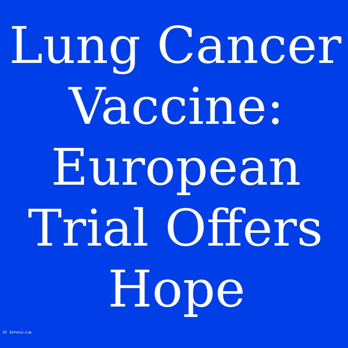 Lung Cancer Vaccine: European Trial Offers Hope