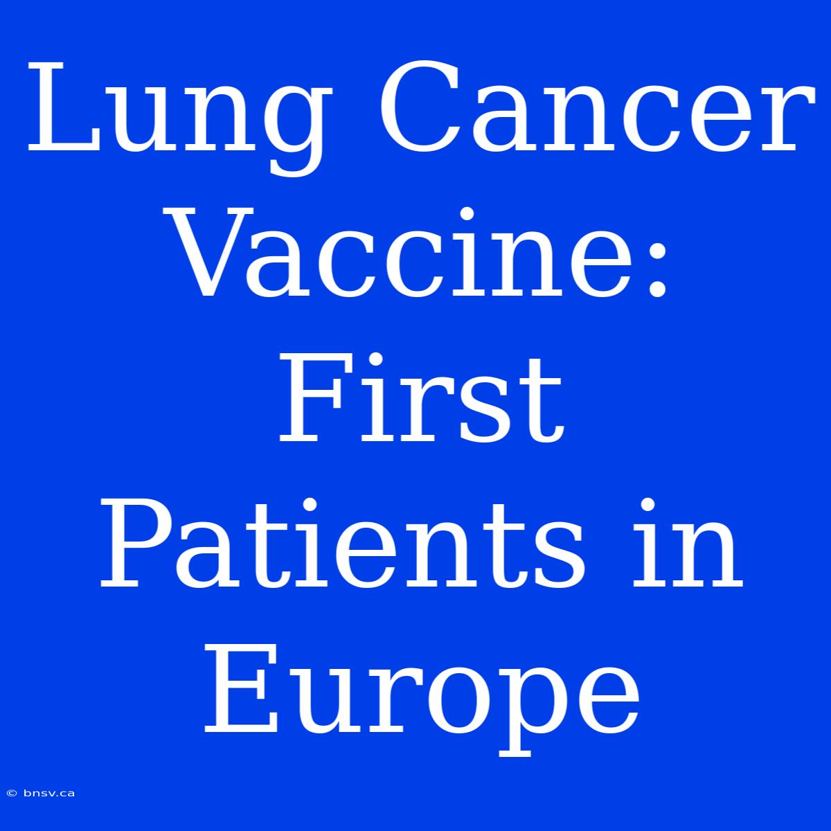 Lung Cancer Vaccine: First Patients In Europe