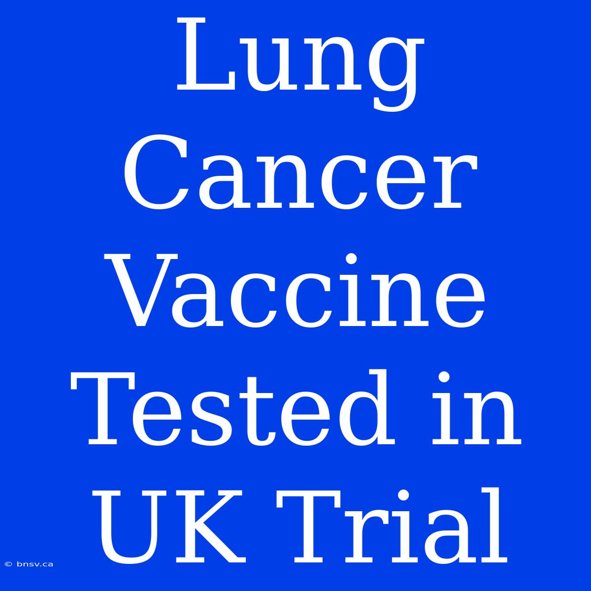 Lung Cancer Vaccine Tested In UK Trial