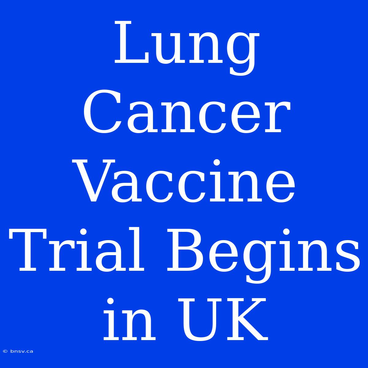 Lung Cancer Vaccine Trial Begins In UK