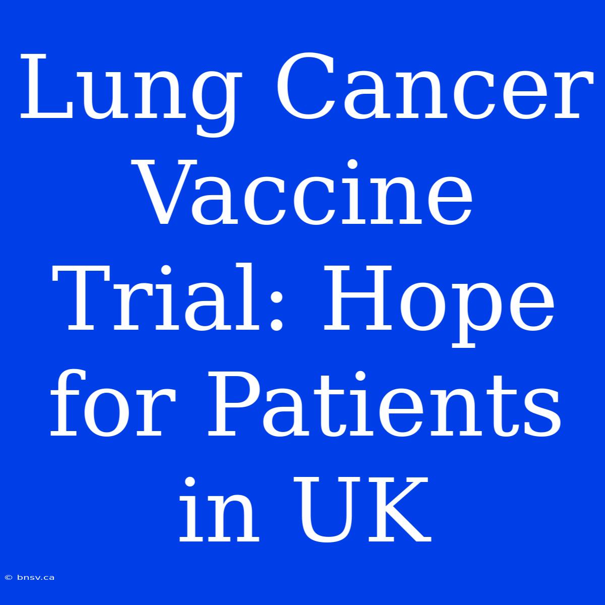 Lung Cancer Vaccine Trial: Hope For Patients In UK