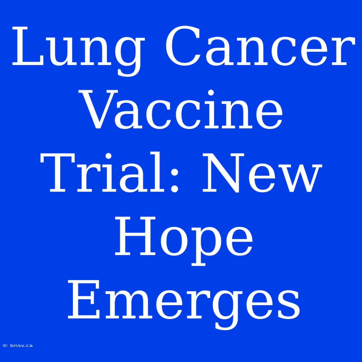 Lung Cancer Vaccine Trial: New Hope Emerges