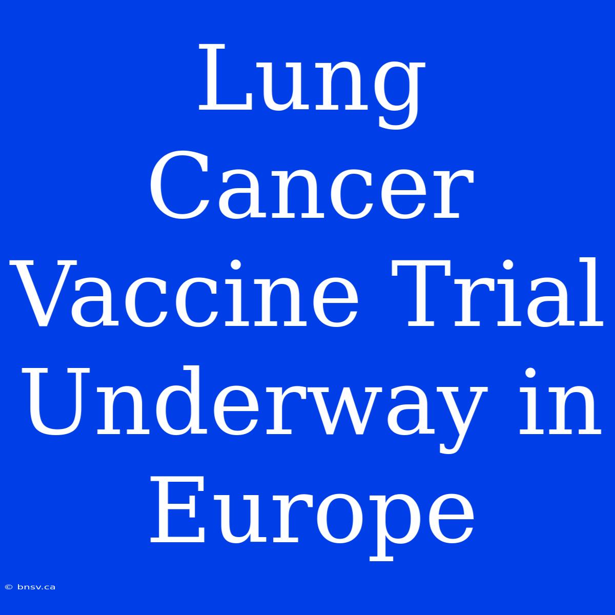 Lung Cancer Vaccine Trial Underway In Europe