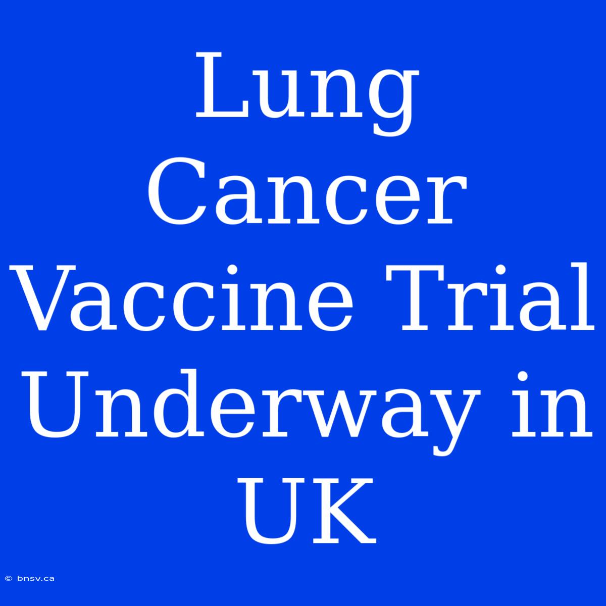 Lung Cancer Vaccine Trial Underway In UK