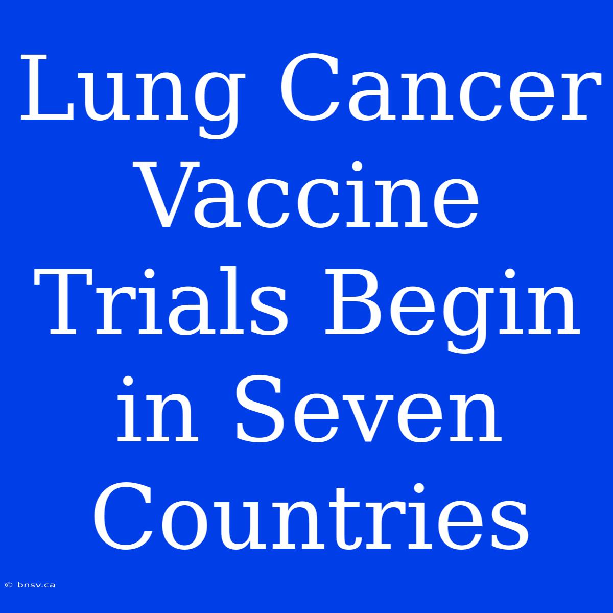 Lung Cancer Vaccine Trials Begin In Seven Countries