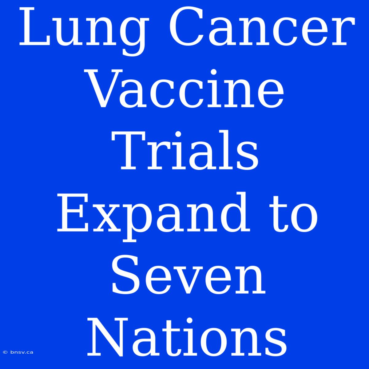 Lung Cancer Vaccine Trials Expand To Seven Nations