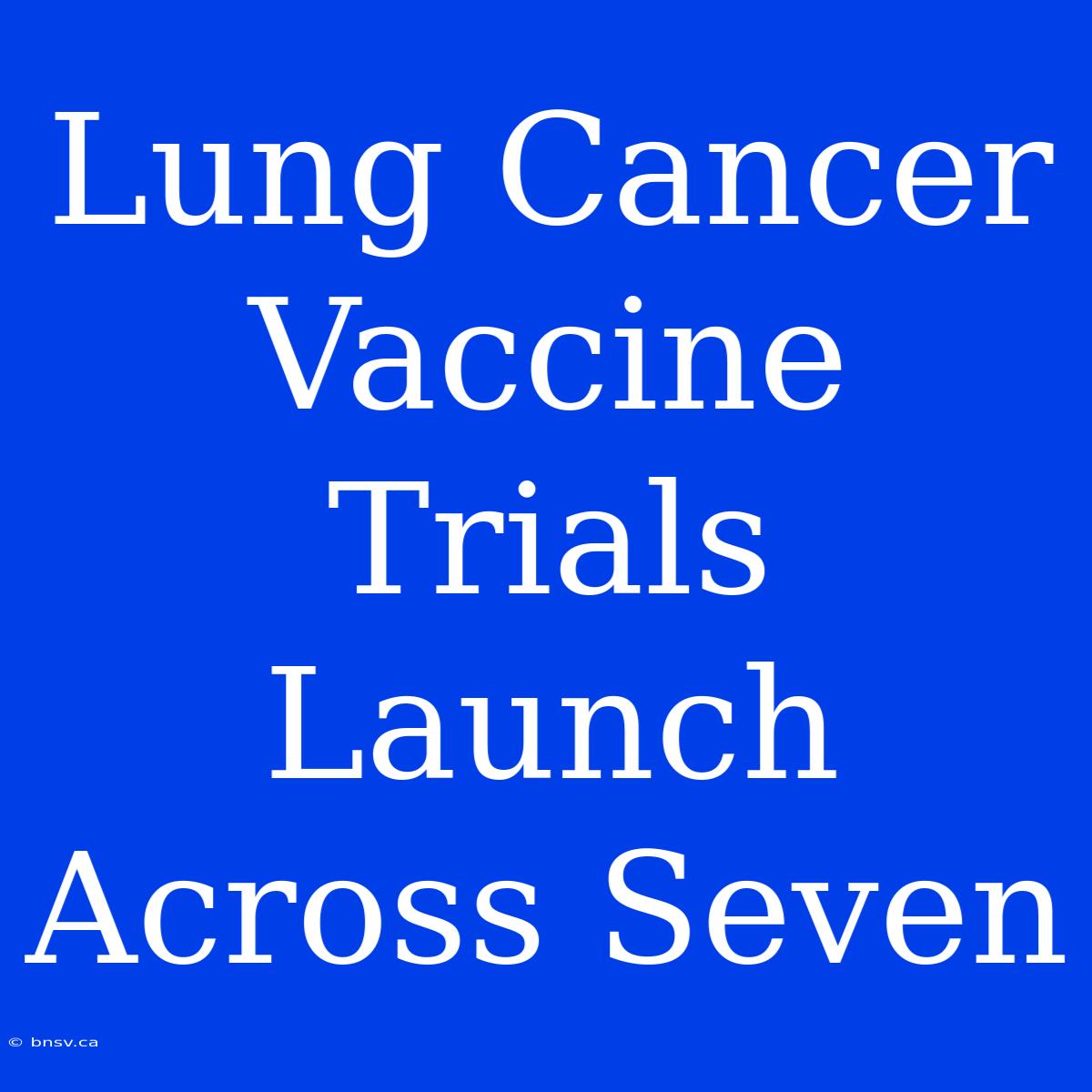 Lung Cancer Vaccine Trials Launch Across Seven