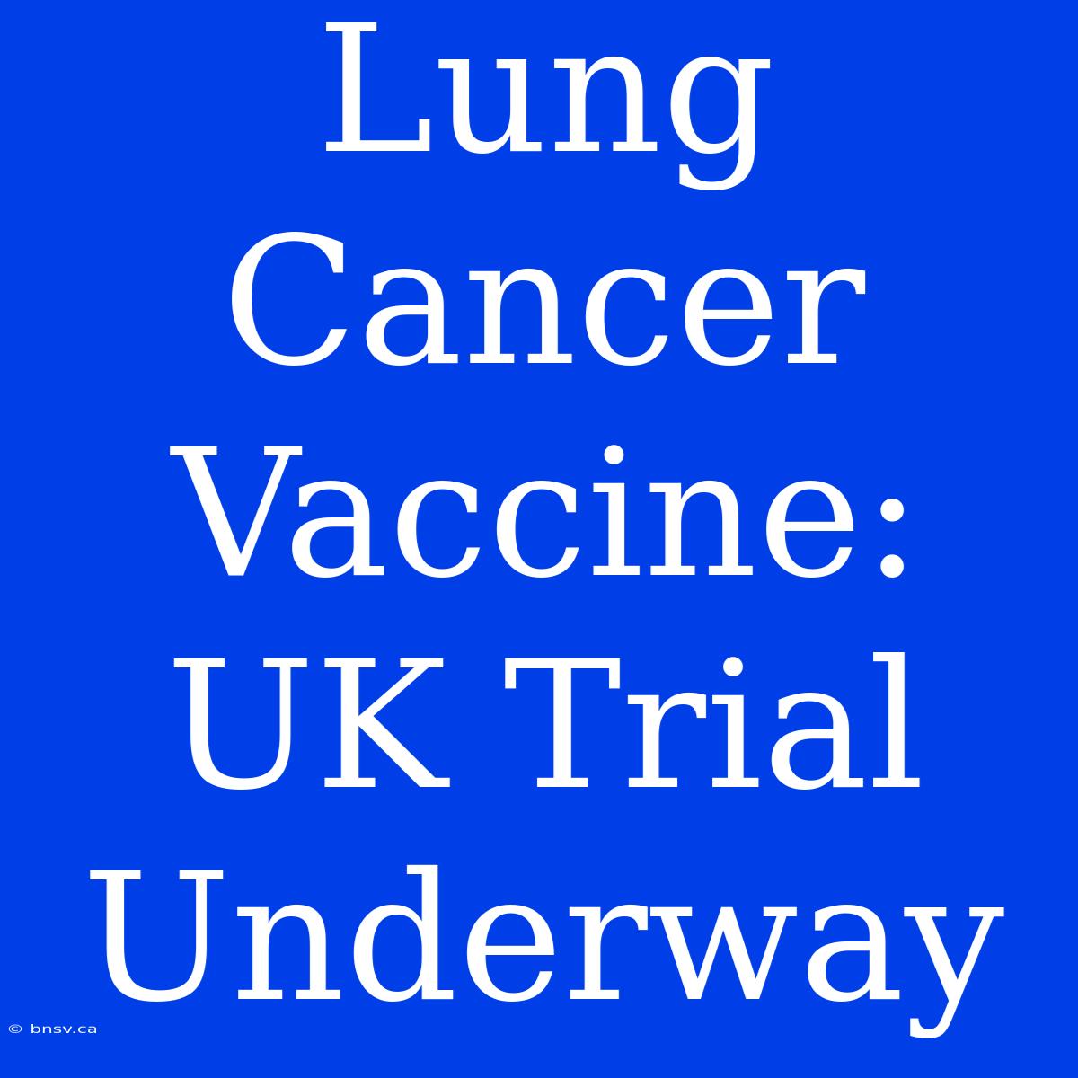 Lung Cancer Vaccine: UK Trial Underway