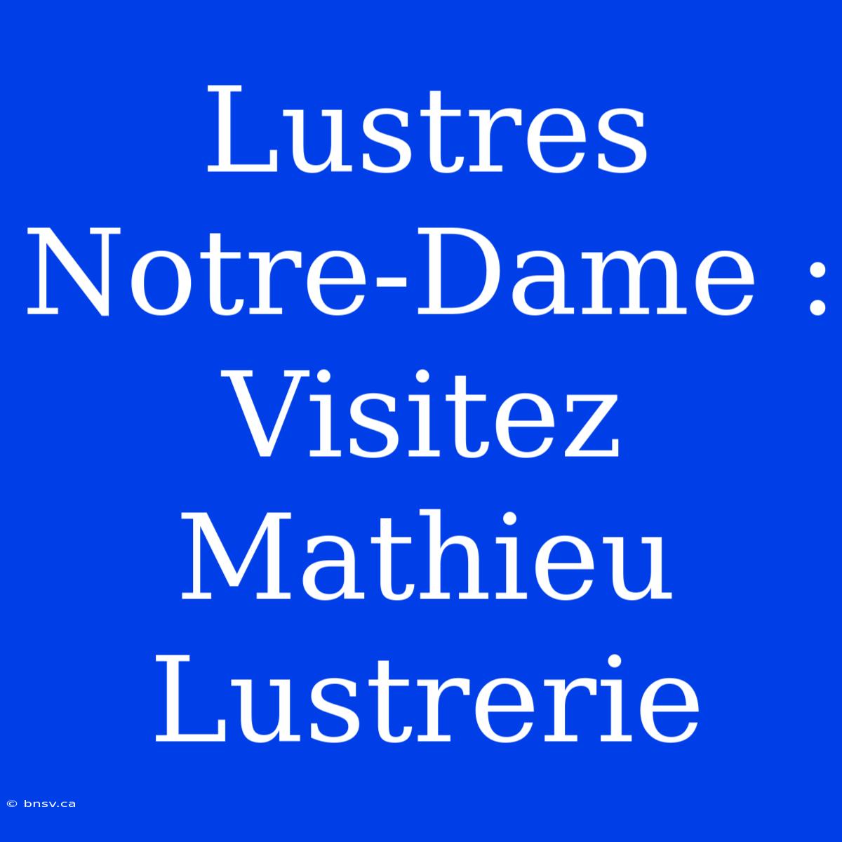 Lustres Notre-Dame : Visitez Mathieu Lustrerie