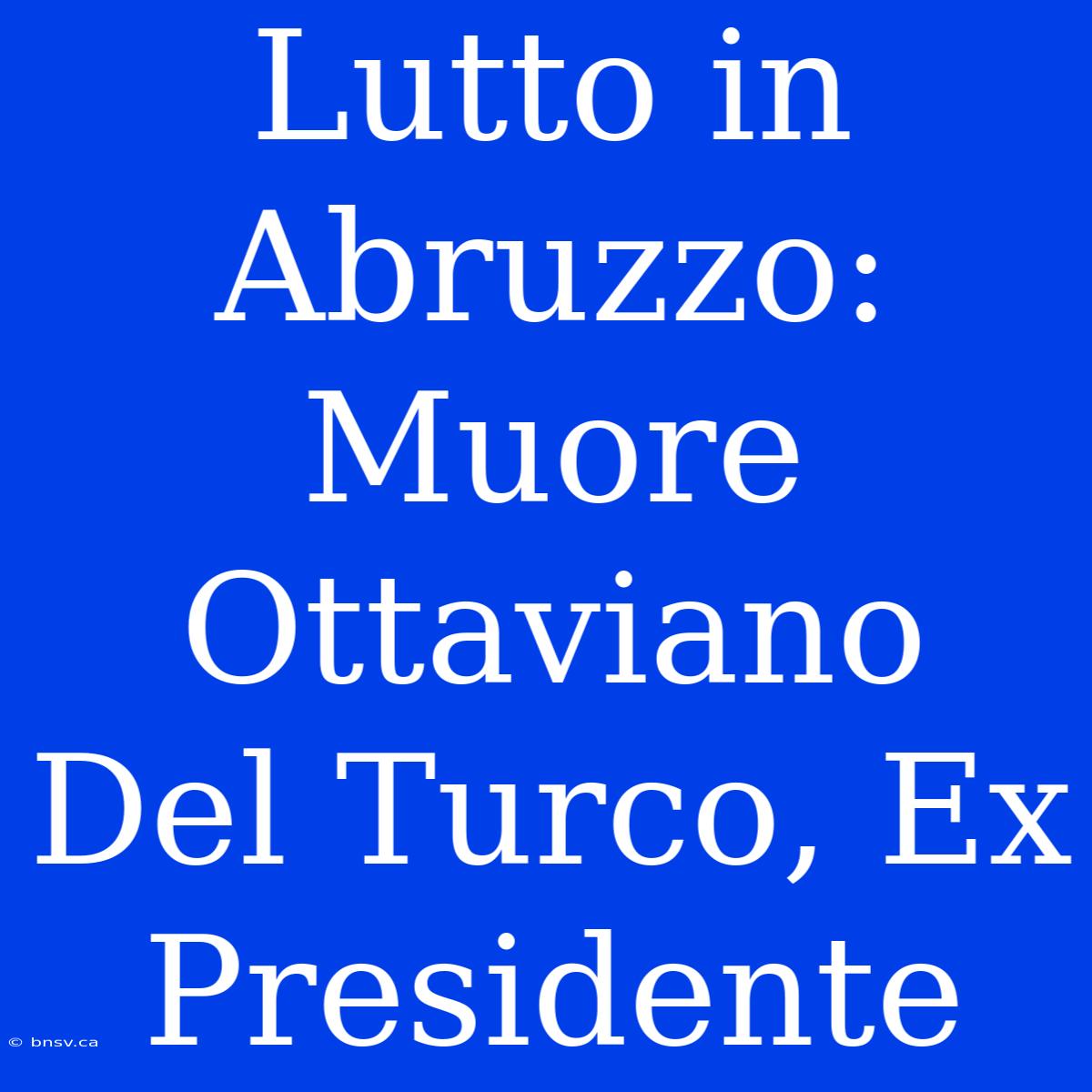 Lutto In Abruzzo: Muore Ottaviano Del Turco, Ex Presidente