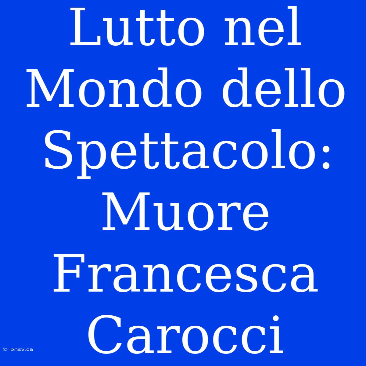 Lutto Nel Mondo Dello Spettacolo: Muore Francesca Carocci